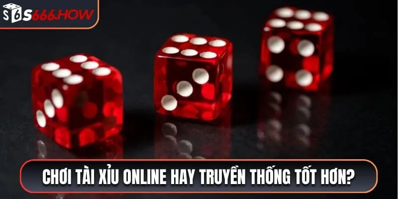 so sánh tài xỉu online vs tài xỉu truyền thống