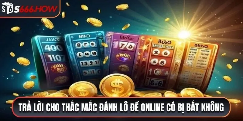 Trả lời cho thắc mắc đánh lô đề online có bị bắt không